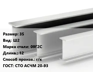 Двутавровая балка 35 Ш2 09Г2С L=12 г/к ГОСТ: СТО АСЧМ 20-93